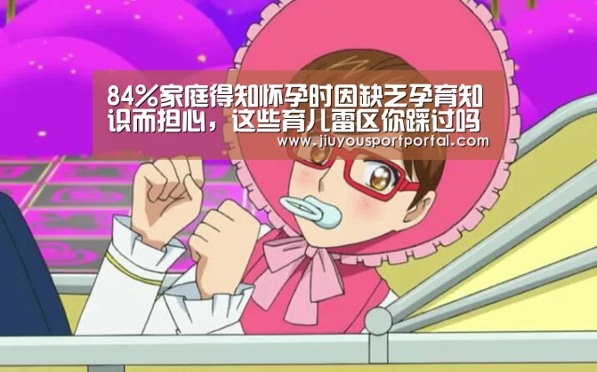 84%家庭得知怀孕时因缺乏孕育知识而担心,这些育儿雷区你踩过吗?_九游体育入口(图3) 九游体育官网