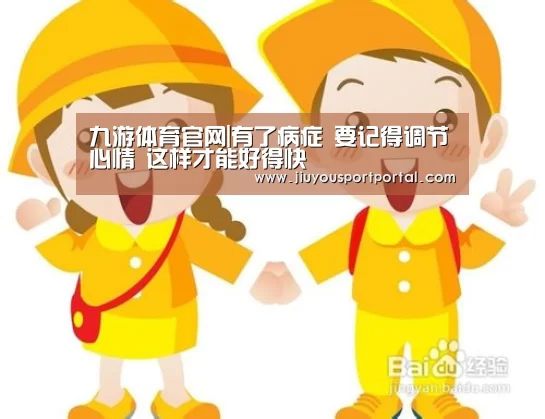九游体育官网|有了病症 要记得调节心情 这样才能好得快(图2) 九游体育官网