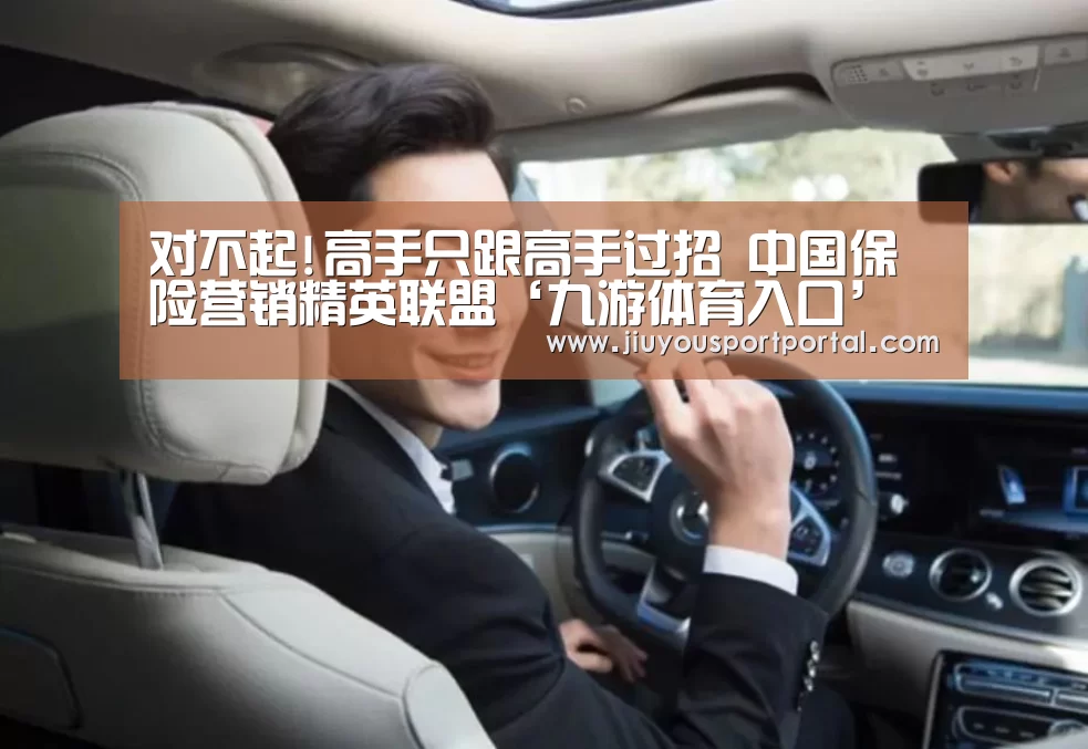 对不起!高手只跟高手过招 中国保险营销精英联盟‘九游体育入口’(图1) 九游体育官网
